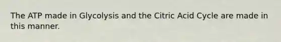 The ATP made in Glycolysis and the Citric Acid Cycle are made in this manner.