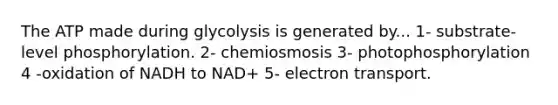 The ATP made during glycolysis is generated by... 1- substrate-level phosphorylation. 2- chemiosmosis 3- photophosphorylation 4 -oxidation of NADH to NAD+ 5- electron transport.