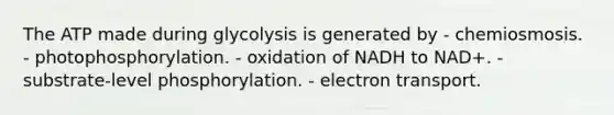 The ATP made during glycolysis is generated by - chemiosmosis. - photophosphorylation. - oxidation of NADH to NAD+. - substrate-level phosphorylation. - electron transport.