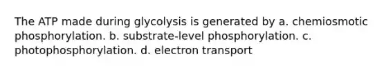 The ATP made during glycolysis is generated by a. chemiosmotic phosphorylation. b. substrate-level phosphorylation. c. photophosphorylation. d. electron transport