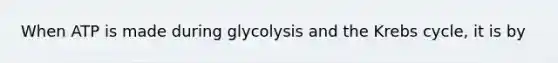 When ATP is made during glycolysis and the <a href='https://www.questionai.com/knowledge/kqfW58SNl2-krebs-cycle' class='anchor-knowledge'>krebs cycle</a>, it is by