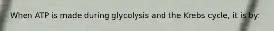 When ATP is made during glycolysis and the Krebs cycle, it is by: