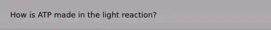 How is ATP made in the light reaction?