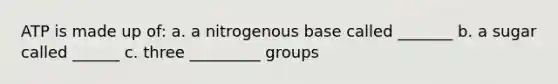 ATP is made up of: a. a nitrogenous base called _______ b. a sugar called ______ c. three _________ groups