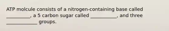 ATP molcule consists of a nitrogen-containing base called __________, a 5 carbon sugar called ___________, and three _____________ groups.