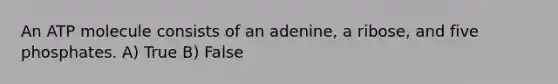 An ATP molecule consists of an adenine, a ribose, and five phosphates. A) True B) False