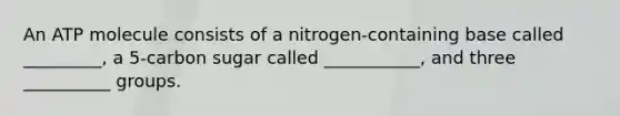 An ATP molecule consists of a nitrogen-containing base called _________, a 5-carbon sugar called ___________, and three __________ groups.