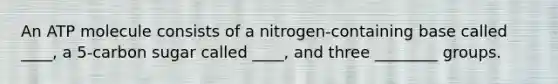 An ATP molecule consists of a nitrogen-containing base called ____, a 5-carbon sugar called ____, and three ________ groups.