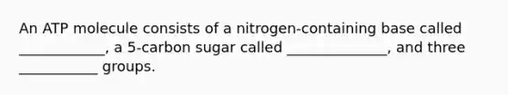 An ATP molecule consists of a nitrogen-containing base called ____________, a 5-carbon sugar called ______________, and three ___________ groups.