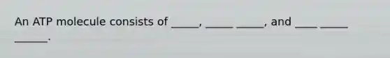 An ATP molecule consists of _____, _____ _____, and ____ _____ ______.