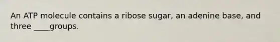 An ATP molecule contains a ribose sugar, an adenine base, and three ____groups.