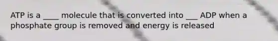 ATP is a ____ molecule that is converted into ___ ADP when a phosphate group is removed and energy is released