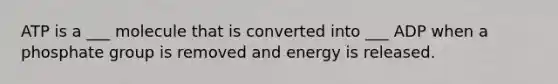 ATP is a ___ molecule that is converted into ___ ADP when a phosphate group is removed and energy is released.