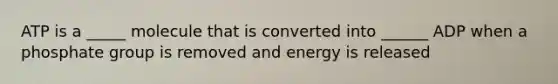 ATP is a _____ molecule that is converted into ______ ADP when a phosphate group is removed and energy is released