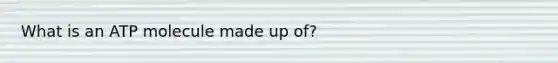 What is an ATP molecule made up of?