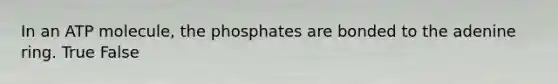 In an ATP molecule, the phosphates are bonded to the adenine ring. True False