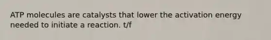 ATP molecules are catalysts that lower the activation energy needed to initiate a reaction. t/f