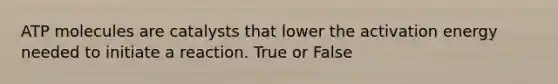 ATP molecules are catalysts that lower the <a href='https://www.questionai.com/knowledge/k5H2w3K7Uj-activation-energy' class='anchor-knowledge'>activation energy</a> needed to initiate a reaction. True or False