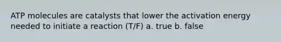 ATP molecules are catalysts that lower the activation energy needed to initiate a reaction (T/F) a. true b. false