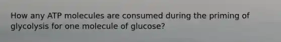 How any ATP molecules are consumed during the priming of glycolysis for one molecule of glucose?