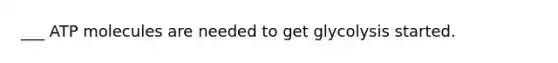 ___ ATP molecules are needed to get glycolysis started.