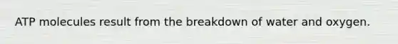 ATP molecules result from the breakdown of water and oxygen.