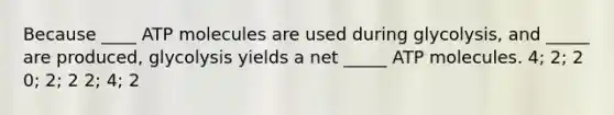 Because ____ ATP molecules are used during glycolysis, and _____ are produced, glycolysis yields a net _____ ATP molecules. 4; 2; 2 0; 2; 2 2; 4; 2