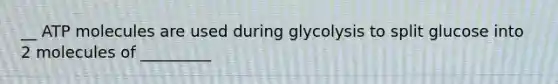 __ ATP molecules are used during glycolysis to split glucose into 2 molecules of _________