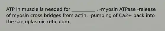 ATP in muscle is needed for __________ . -myosin ATPase -release of myosin cross bridges from actin. -pumping of Ca2+ back into the sarcoplasmic reticulum.
