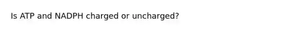 Is ATP and NADPH charged or uncharged?