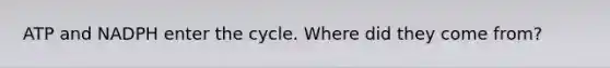 ATP and NADPH enter the cycle. Where did they come from?