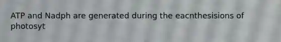 ATP and Nadph are generated during the eacnthesisions of photosyt