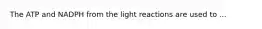 The ATP and NADPH from the light reactions are used to ...