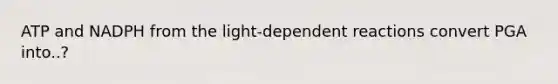 ATP and NADPH from the light-dependent reactions convert PGA into..?