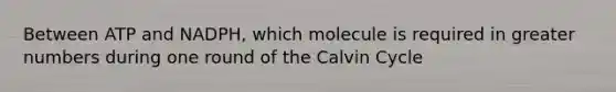 Between ATP and NADPH, which molecule is required in greater numbers during one round of the Calvin Cycle