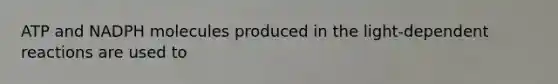 ATP and NADPH molecules produced in the light-dependent reactions are used to