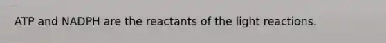 ATP and NADPH are the reactants of the light reactions.