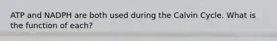 ATP and NADPH are both used during the Calvin Cycle. What is the function of each?