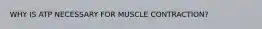 WHY IS ATP NECESSARY FOR MUSCLE CONTRACTION?