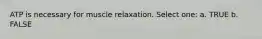 ATP is necessary for muscle relaxation. Select one: a. TRUE b. FALSE