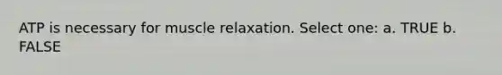 ATP is necessary for muscle relaxation. Select one: a. TRUE b. FALSE