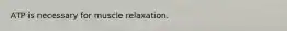 ATP is necessary for muscle relaxation.