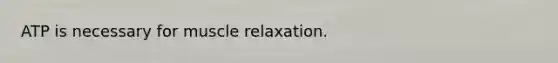 ATP is necessary for muscle relaxation.