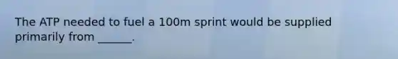 The ATP needed to fuel a 100m sprint would be supplied primarily from ______.