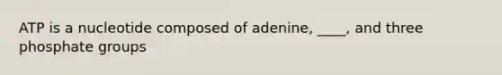 ATP is a nucleotide composed of adenine, ____, and three phosphate groups