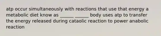 atp occur simultaneously with reactions that use that energy a metabolic diet know as ______ ______ body uses atp to transfer the energy released during cataolic reaction to power anabolic reaction