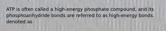 ATP is often called a high-energy phosphate compound, and its phosphoanhydride bonds are referred to as high-energy bonds. denoted as