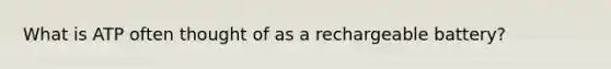 What is ATP often thought of as a rechargeable battery?