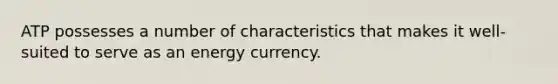 ATP possesses a number of characteristics that makes it well-suited to serve as an energy currency.