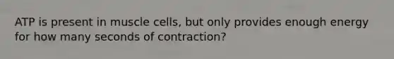 ATP is present in muscle cells, but only provides enough energy for how many seconds of contraction?